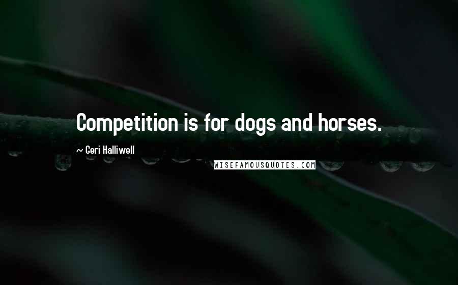 Geri Halliwell quotes: Competition is for dogs and horses.