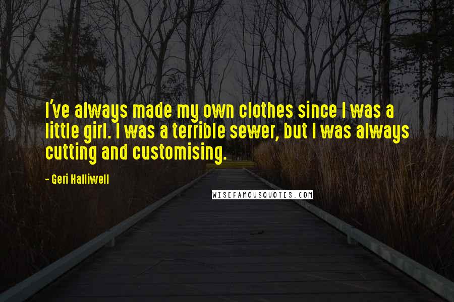 Geri Halliwell quotes: I've always made my own clothes since I was a little girl. I was a terrible sewer, but I was always cutting and customising.