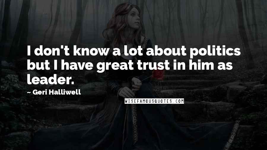 Geri Halliwell quotes: I don't know a lot about politics but I have great trust in him as leader.