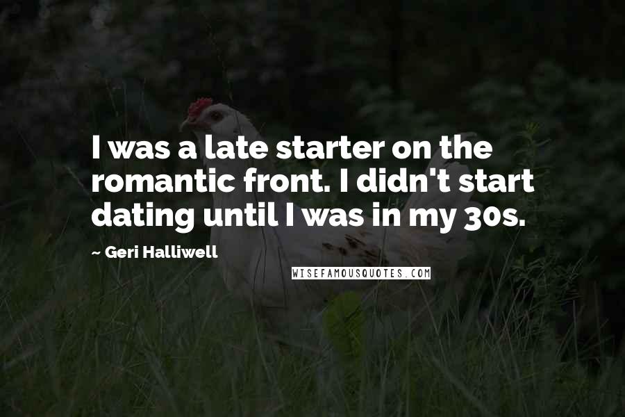 Geri Halliwell quotes: I was a late starter on the romantic front. I didn't start dating until I was in my 30s.