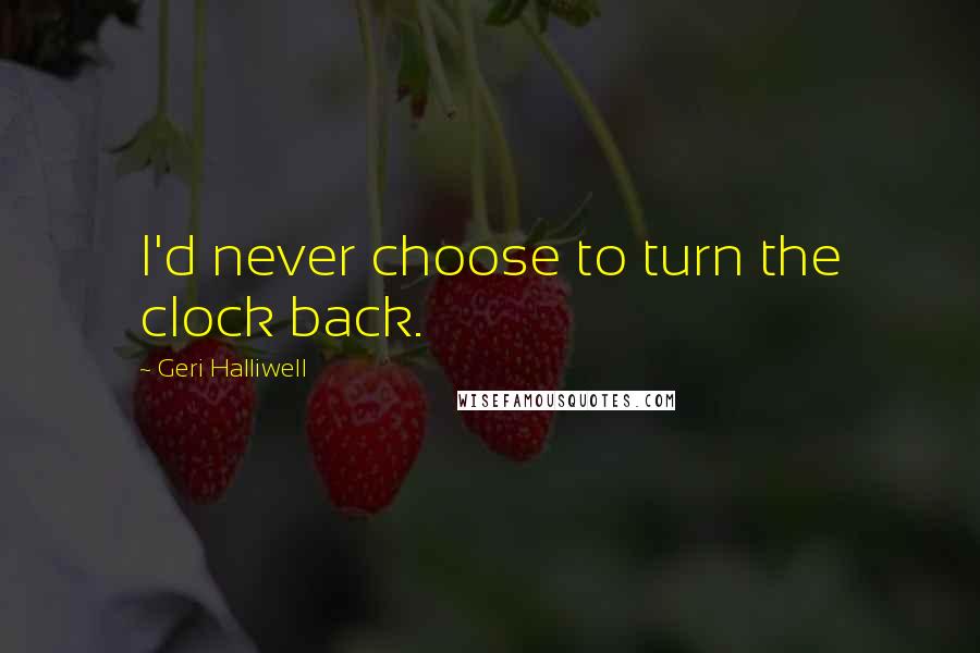 Geri Halliwell quotes: I'd never choose to turn the clock back.