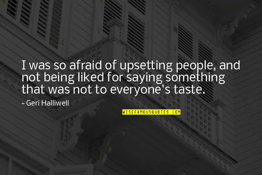 Geri Halliwell Quotes By Geri Halliwell: I was so afraid of upsetting people, and