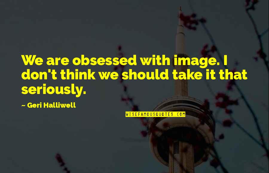 Geri Halliwell Quotes By Geri Halliwell: We are obsessed with image. I don't think