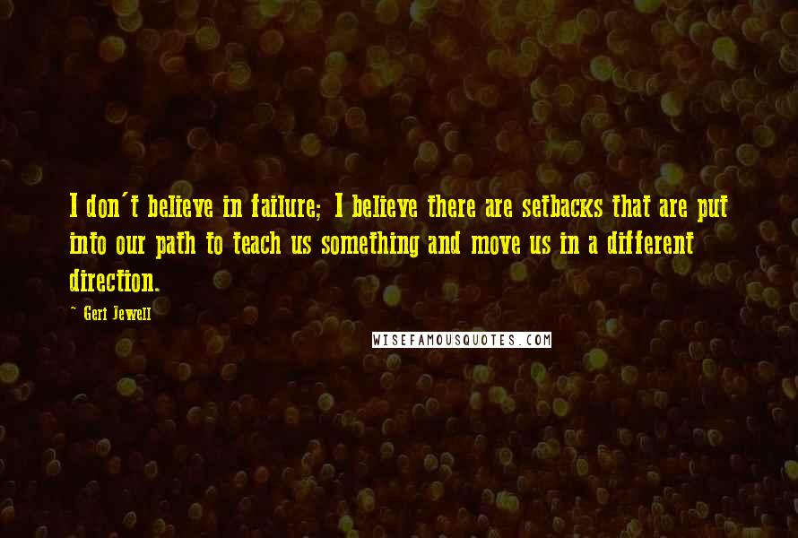 Geri Jewell quotes: I don't believe in failure; I believe there are setbacks that are put into our path to teach us something and move us in a different direction. Geri Jewell quotes: I don't believe in failure; I believe there are setbacks that are put into our path to teach us something and move us in a different direction.