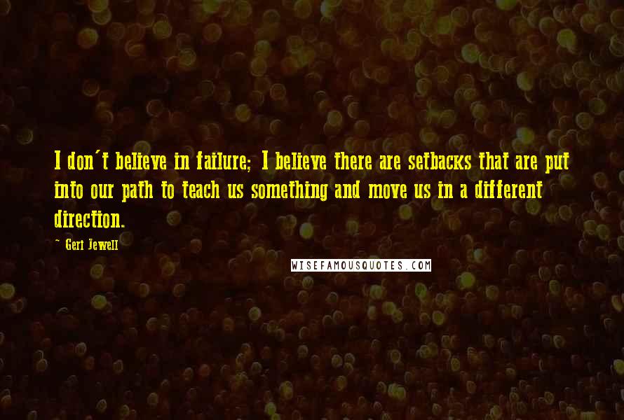 Geri Jewell quotes: I don't believe in failure; I believe there are setbacks that are put into our path to teach us something and move us in a different direction.