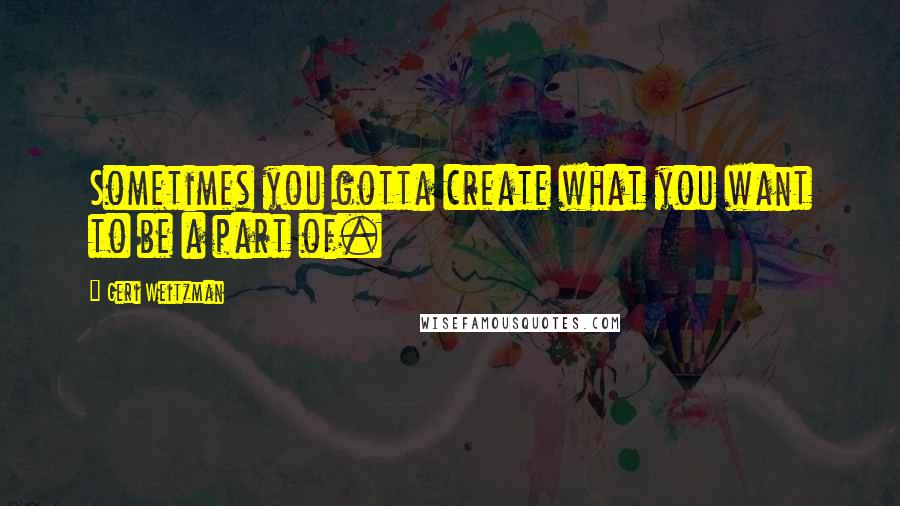 Geri Weitzman quotes: Sometimes you gotta create what you want to be a part of.