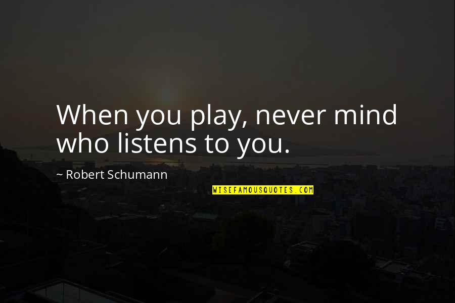 Gerita Shelnutt Quotes By Robert Schumann: When you play, never mind who listens to Gerita Shelnutt Quotes By Robert Schumann: When you play, never mind who listens to
