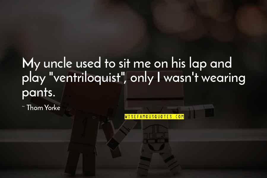 Geriye Tekme Quotes By Thom Yorke: My uncle used to sit me on his Geriye Tekme Quotes By Thom Yorke: My uncle used to sit me on his