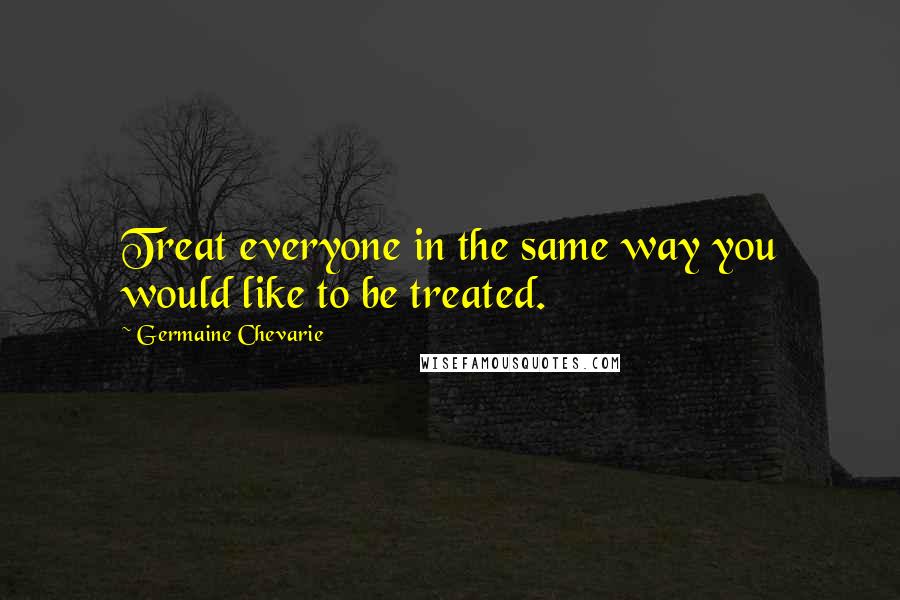 Germaine Chevarie quotes: Treat everyone in the same way you would like to be treated. Germaine Chevarie quotes: Treat everyone in the same way you would like to be treated.