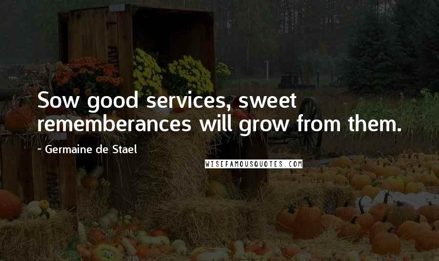 Germaine De Stael quotes: Sow good services, sweet rememberances will grow from them.