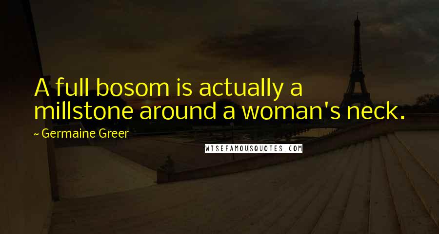 Germaine Greer quotes: A full bosom is actually a millstone around a woman's neck.