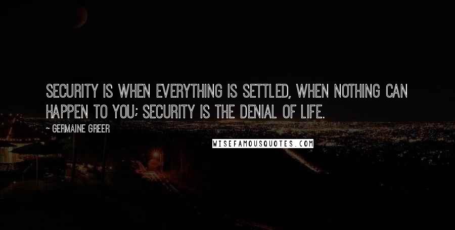 Germaine Greer quotes: Security is when everything is settled, when nothing can happen to you; security is the denial of life.