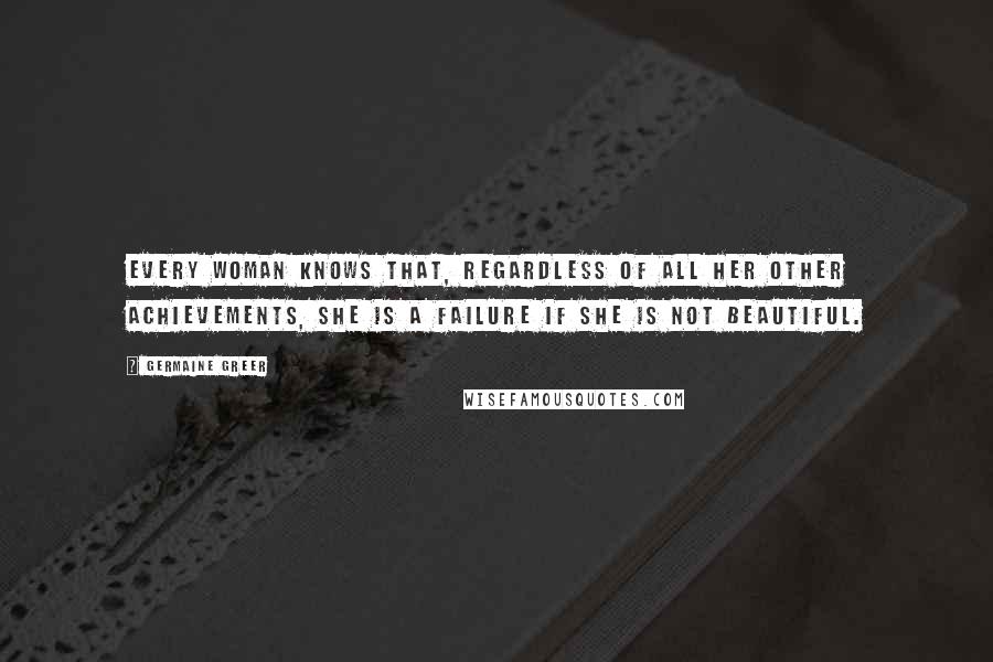 Germaine Greer quotes: Every woman knows that, regardless of all her other achievements, she is a failure if she is not beautiful.