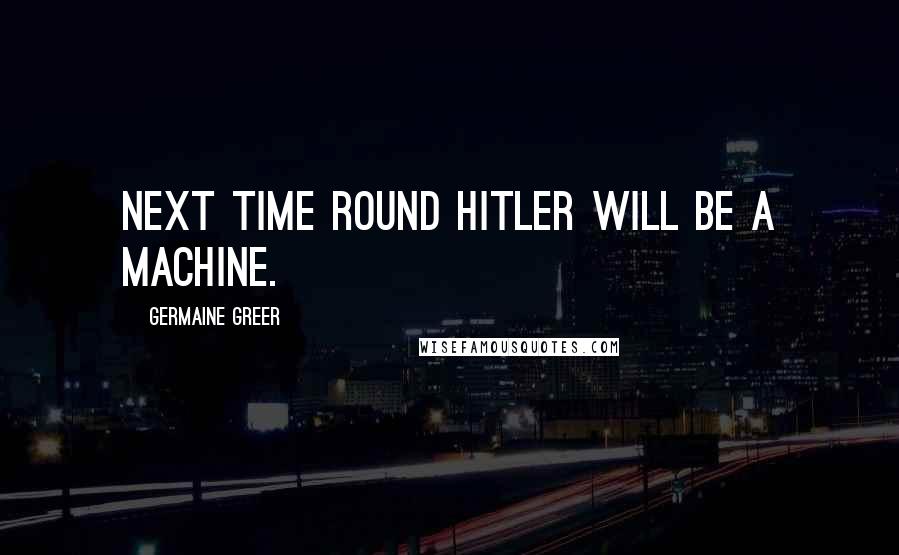 Germaine Greer quotes: Next time round Hitler will be a machine.