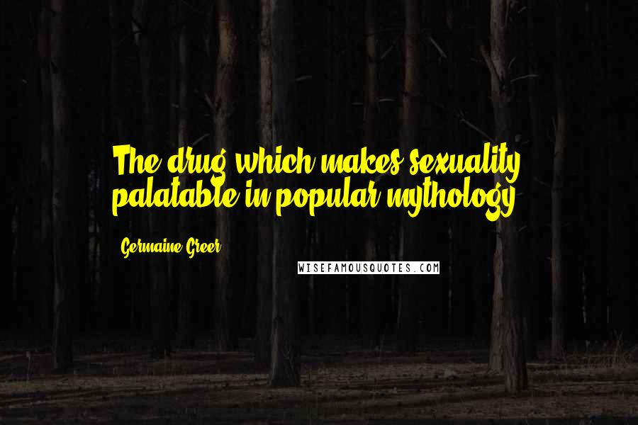 Germaine Greer quotes: The drug which makes sexuality palatable in popular mythology.