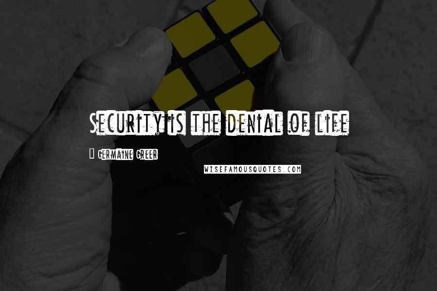 Germaine Greer quotes: Security is the denial of life