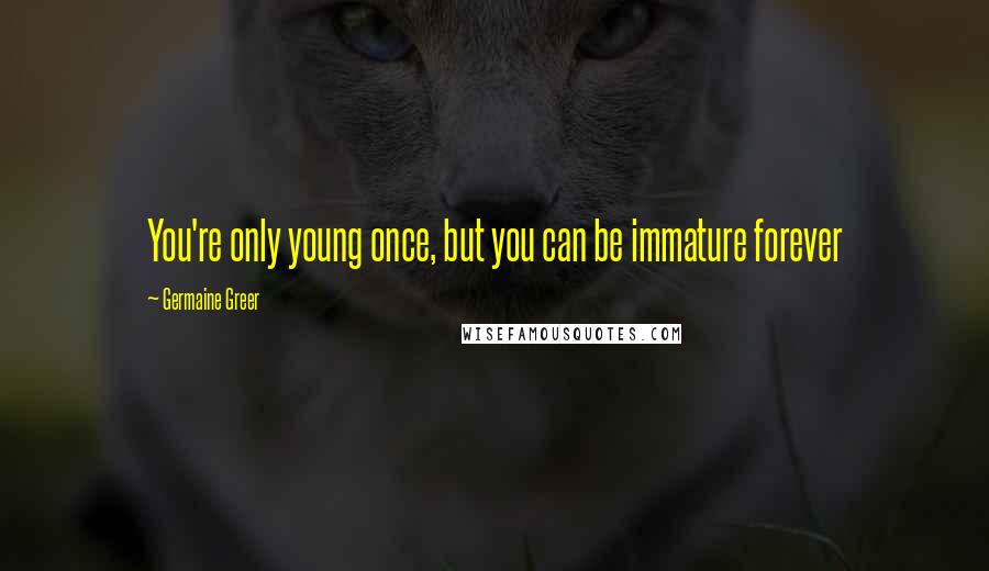 Germaine Greer quotes: You're only young once, but you can be immature forever
