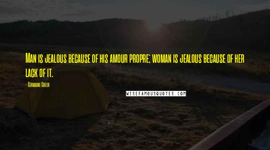 Germaine Greer quotes: Man is jealous because of his amour propre; woman is jealous because of her lack of it.