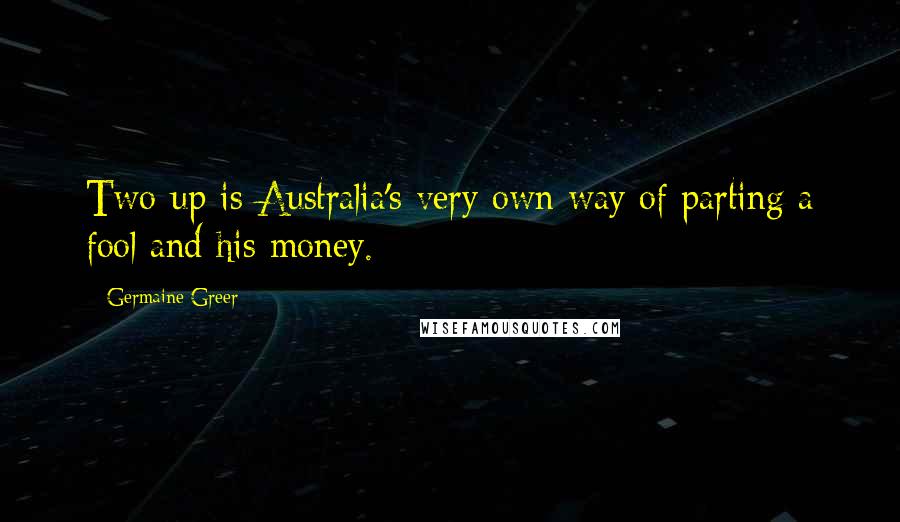 Germaine Greer quotes: Two-up is Australia's very own way of parting a fool and his money.