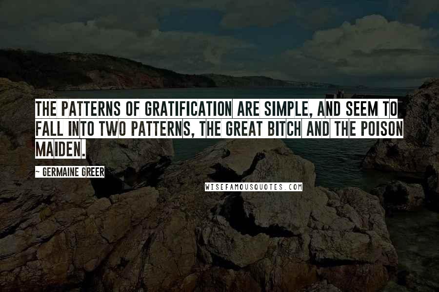 Germaine Greer quotes: The patterns of gratification are simple, and seem to fall into two patterns, the Great Bitch and the Poison Maiden.