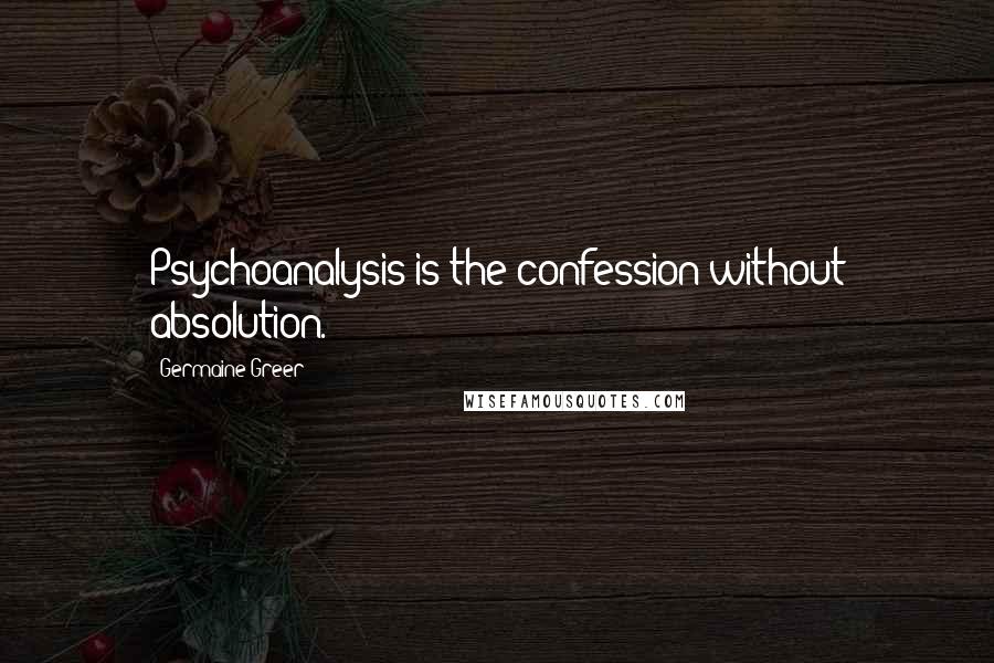 Germaine Greer quotes: Psychoanalysis is the confession without absolution.