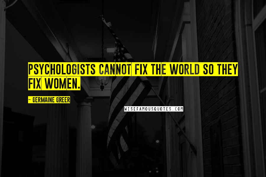 Germaine Greer quotes: Psychologists cannot fix the world so they fix women.