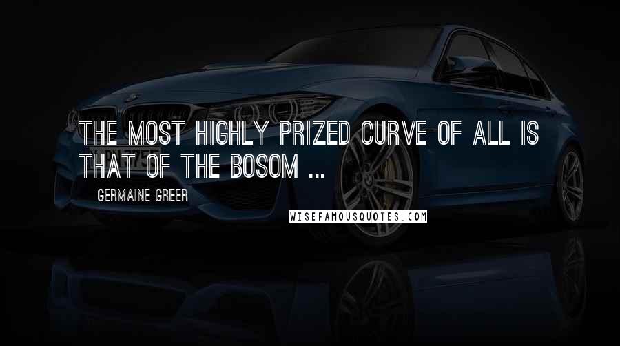 Germaine Greer quotes: The most highly prized curve of all is that of the bosom ...