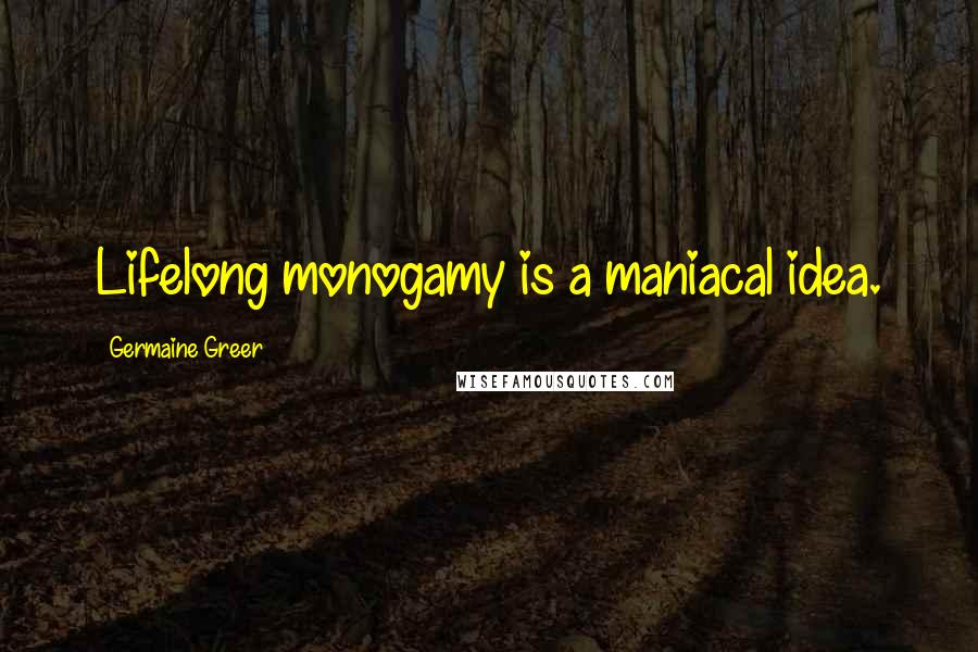 Germaine Greer quotes: Lifelong monogamy is a maniacal idea.