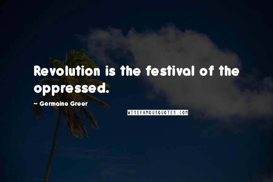 Germaine Greer quotes: Revolution is the festival of the oppressed.
