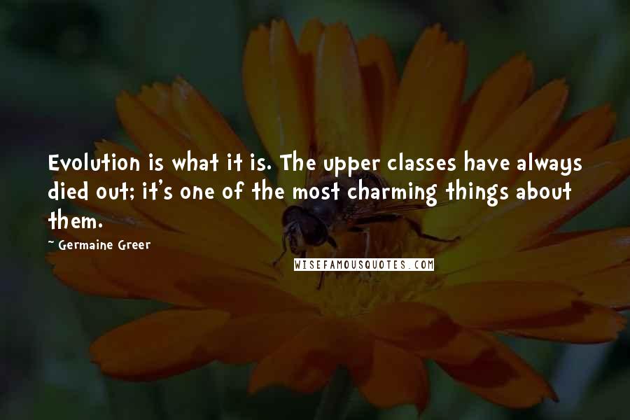 Germaine Greer quotes: Evolution is what it is. The upper classes have always died out; it's one of the most charming things about them.