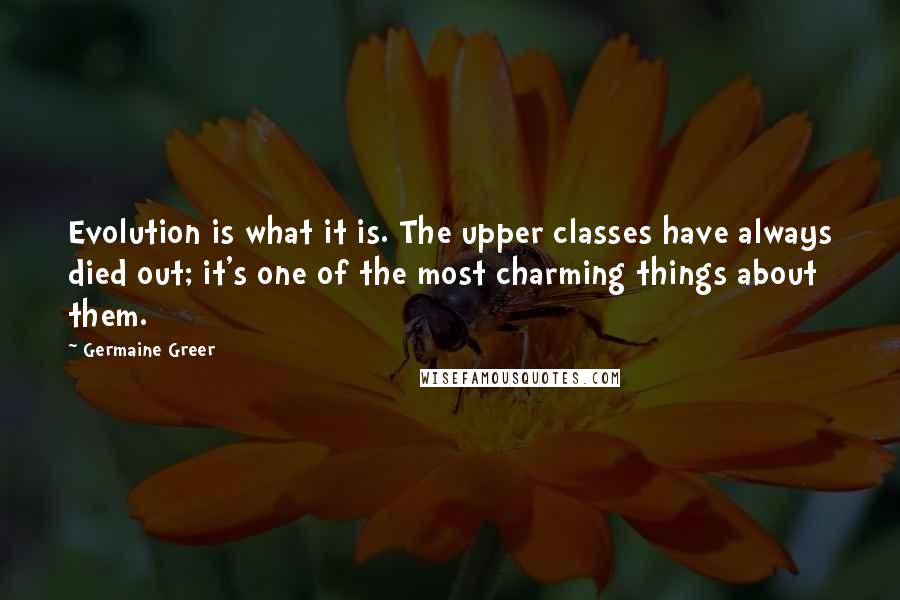 Germaine Greer quotes: Evolution is what it is. The upper classes have always died out; it's one of the most charming things about them. Germaine Greer quotes: Evolution is what it is. The upper classes have always died out; it's one of the most charming things about them.