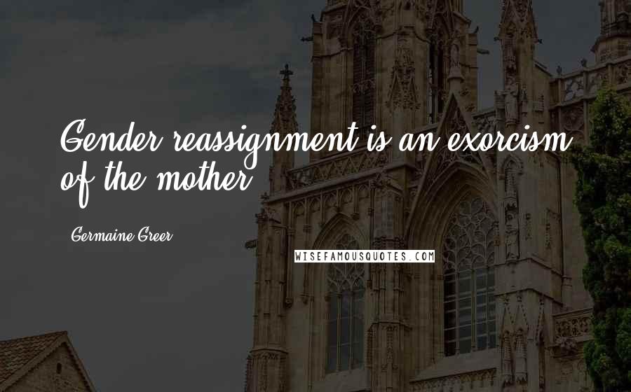 Germaine Greer quotes: Gender reassignment is an exorcism of the mother