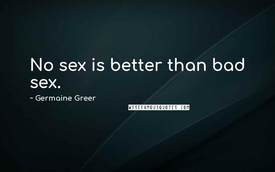 Germaine Greer quotes: No sex is better than bad sex.