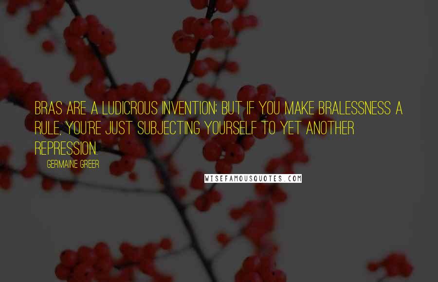 Germaine Greer quotes: Bras are a ludicrous invention; but if you make bralessness a rule, you're just subjecting yourself to yet another repression.