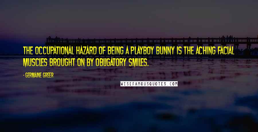 Germaine Greer quotes: The occupational hazard of being a Playboy Bunny is the aching facial muscles brought on by obligatory smiles. Germaine Greer quotes: The occupational hazard of being a Playboy Bunny is the aching facial muscles brought on by obligatory smiles.