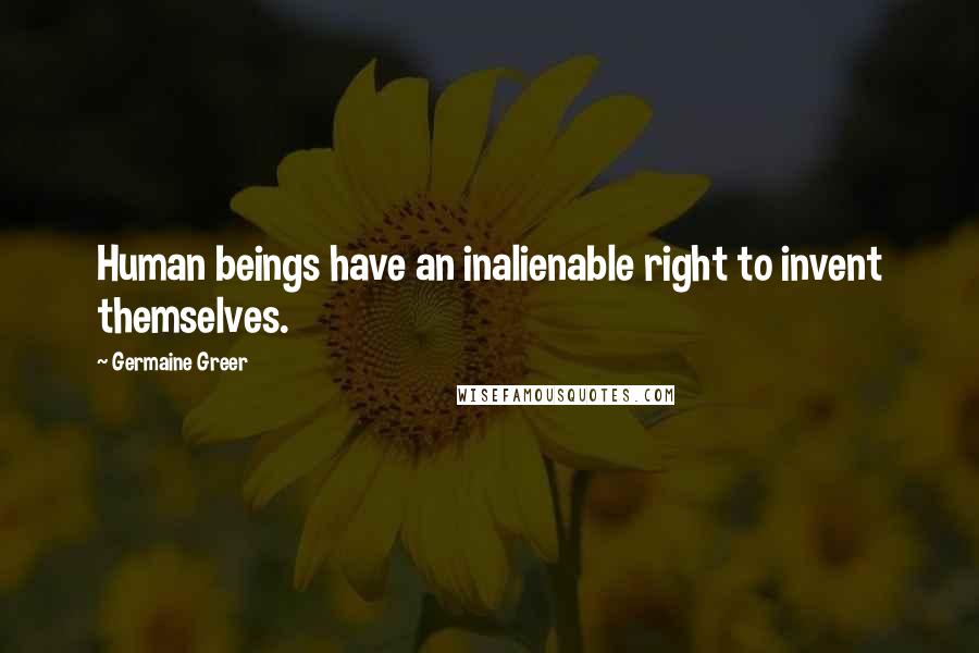 Germaine Greer quotes: Human beings have an inalienable right to invent themselves.