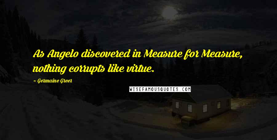 Germaine Greer quotes: As Angelo discovered in Measure for Measure, nothing corrupts like virtue.