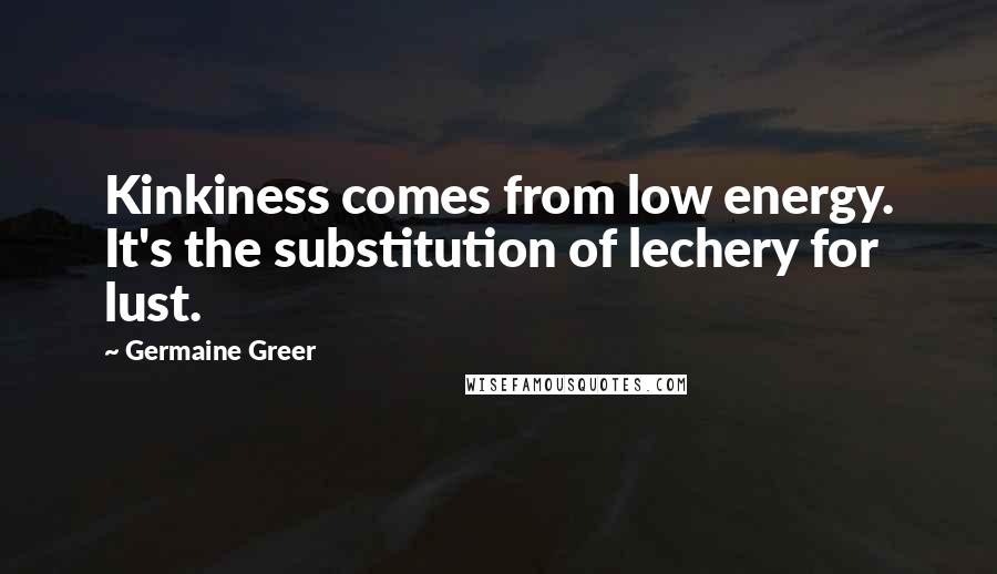 Germaine Greer quotes: Kinkiness comes from low energy. It's the substitution of lechery for lust.