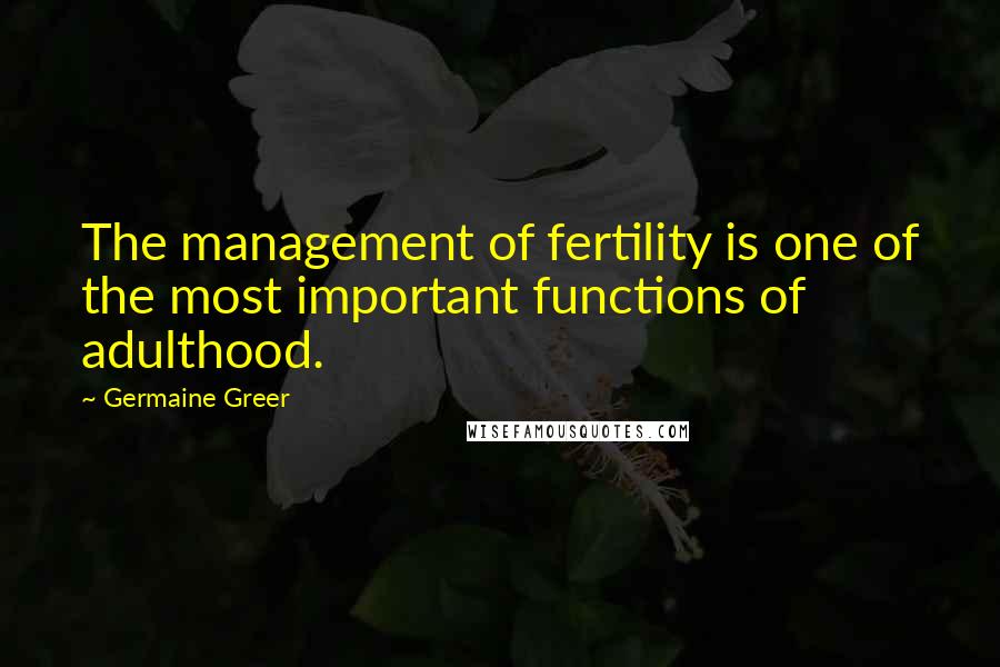 Germaine Greer quotes: The management of fertility is one of the most important functions of adulthood.