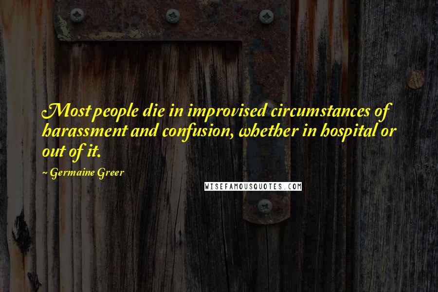 Germaine Greer quotes: Most people die in improvised circumstances of harassment and confusion, whether in hospital or out of it. Germaine Greer quotes: Most people die in improvised circumstances of harassment and confusion, whether in hospital or out of it.