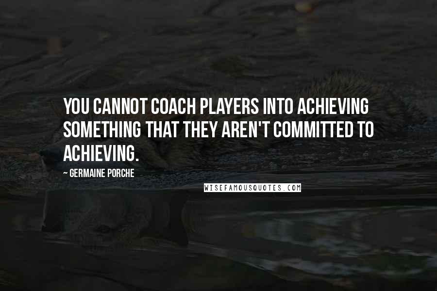 Germaine Porche quotes: You cannot coach players into achieving something that they aren't committed to achieving.