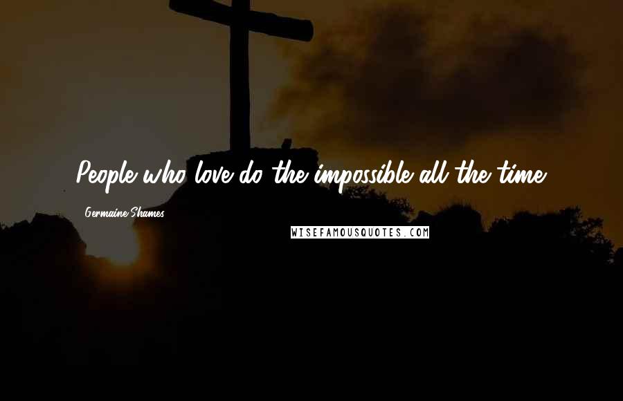 Germaine Shames quotes: People who love do the impossible all the time.