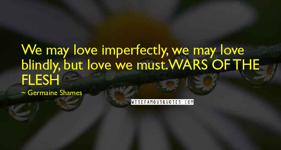 Germaine Shames quotes: We may love imperfectly, we may love blindly, but love we must.WARS OF THE FLESH