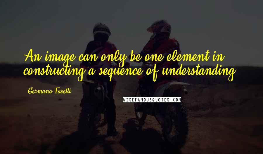 Germano Facetti quotes: An image can only be one element in constructing a sequence of understanding.