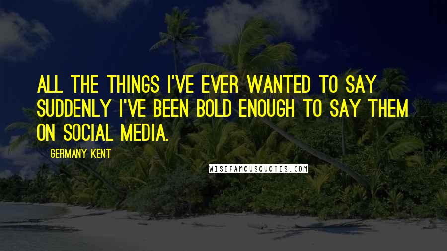 Germany Kent quotes: All the things I've ever wanted to say suddenly I've been bold enough to say them on Social Media.