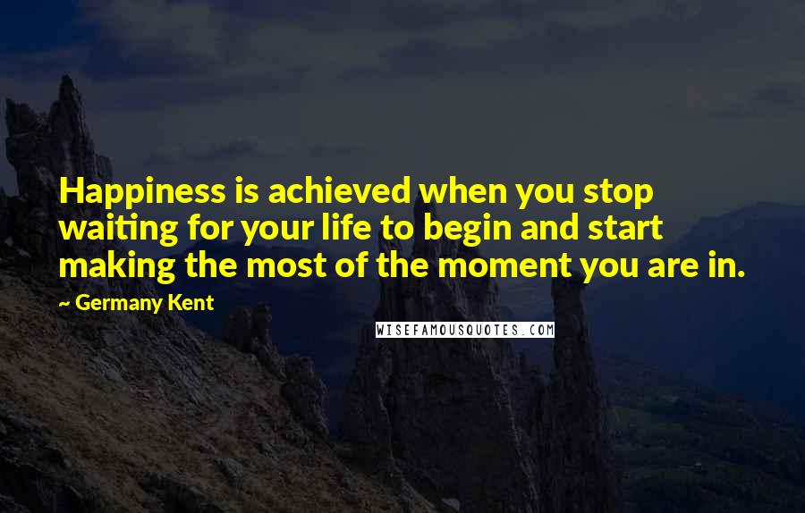Germany Kent quotes: Happiness is achieved when you stop waiting for your life to begin and start making the most of the moment you are in. Germany Kent quotes: Happiness is achieved when you stop waiting for your life to begin and start making the most of the moment you are in.