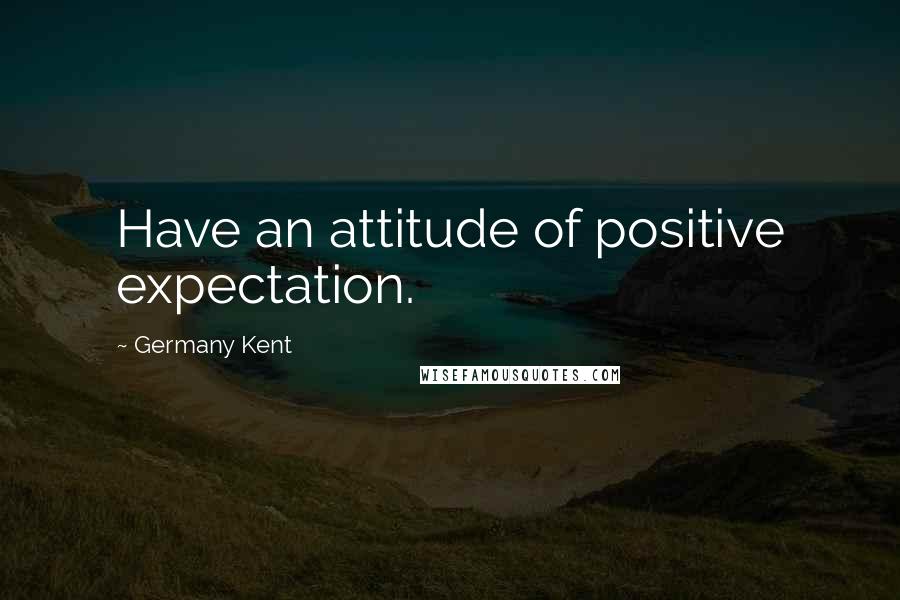 Germany Kent quotes: Have an attitude of positive expectation.