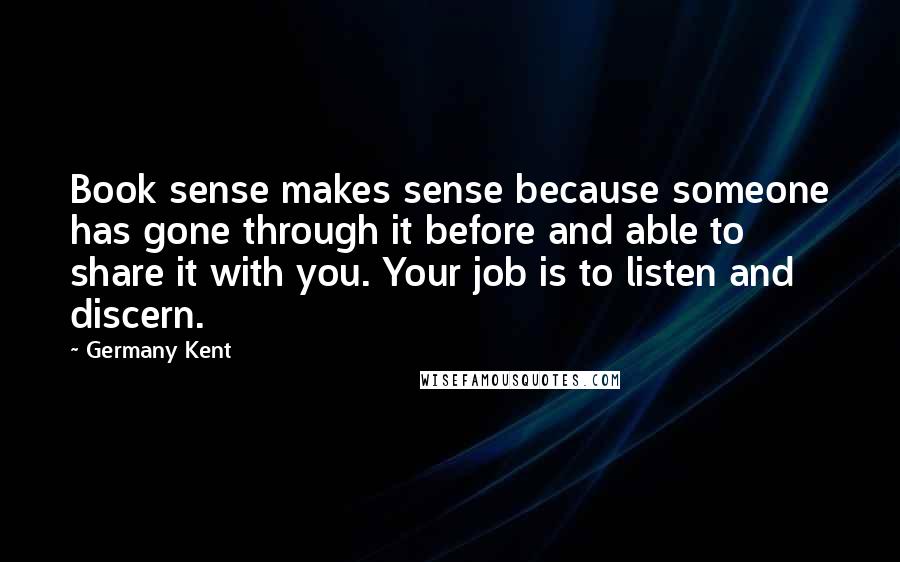 Germany Kent quotes: Book sense makes sense because someone has gone through it before and able to share it with you. Your job is to listen and discern.