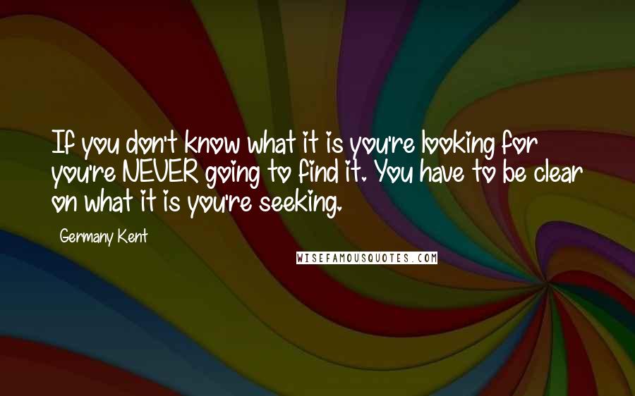 Germany Kent quotes: If you don't know what it is you're looking for you're NEVER going to find it. You have to be clear on what it is you're seeking.
