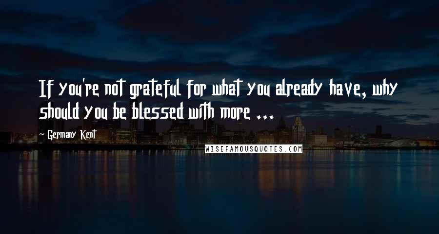 Germany Kent quotes: If you're not grateful for what you already have, why should you be blessed with more ...